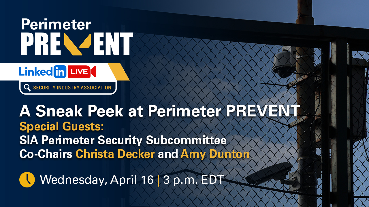 Perimeter PREVENT LinkedIn Live: Security Industry Association A Sneak Peek at Perimeter PREVENT Special Guests: SIA Perimeter Security Subcommittee Co-Chairs Christa Decker and Amy Dunton Wednesday, April 16, 3 p.m. EDT